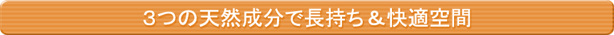 3つの天然成分で長持ち＆快適空間